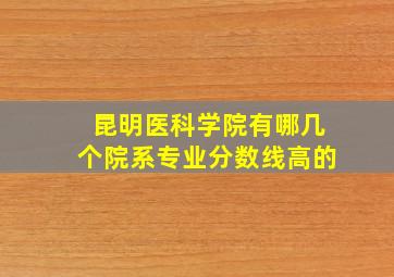 昆明医科学院有哪几个院系专业分数线高的