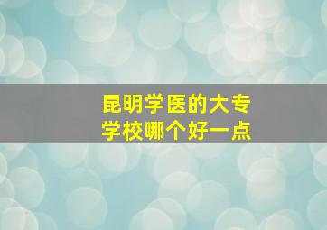 昆明学医的大专学校哪个好一点