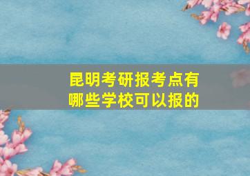 昆明考研报考点有哪些学校可以报的