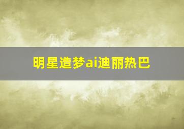 明星造梦ai迪丽热巴