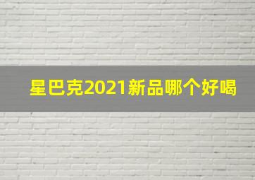 星巴克2021新品哪个好喝