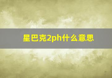 星巴克2ph什么意思