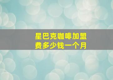 星巴克咖啡加盟费多少钱一个月