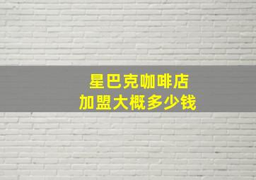 星巴克咖啡店加盟大概多少钱