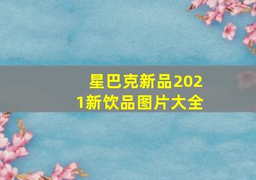 星巴克新品2021新饮品图片大全