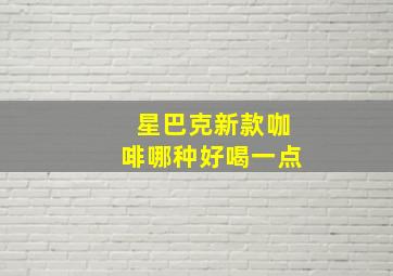 星巴克新款咖啡哪种好喝一点