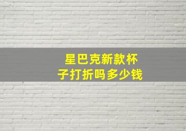 星巴克新款杯子打折吗多少钱