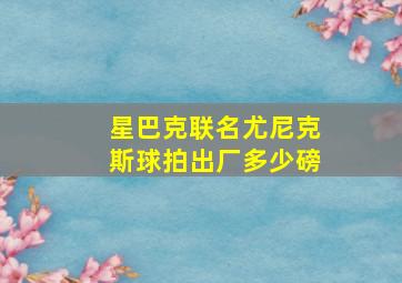 星巴克联名尤尼克斯球拍出厂多少磅