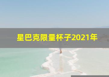 星巴克限量杯子2021年