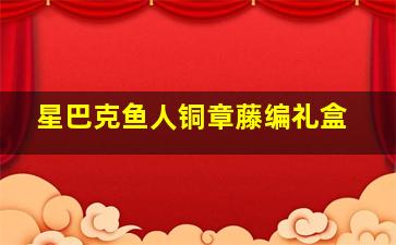 星巴克鱼人铜章藤编礼盒