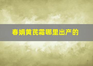 春娟黄芪霜哪里出产的