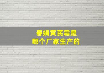 春娟黄芪霜是哪个厂家生产的