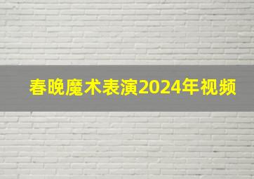 春晚魔术表演2024年视频