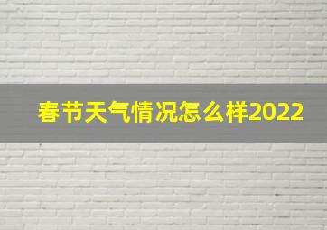 春节天气情况怎么样2022