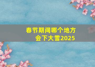 春节期间哪个地方会下大雪2025