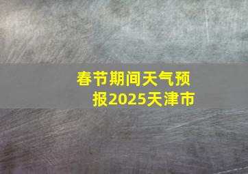 春节期间天气预报2025天津市