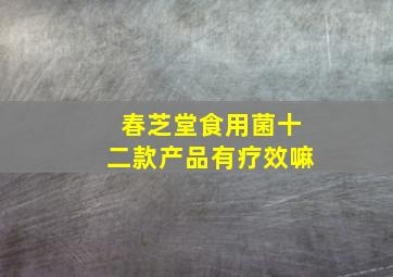 春芝堂食用菌十二款产品有疗效嘛