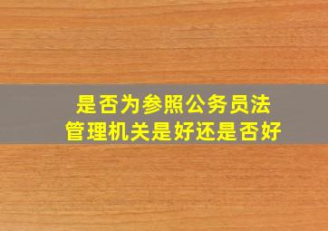 是否为参照公务员法管理机关是好还是否好