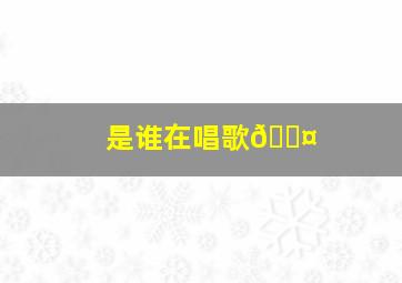 是谁在唱歌🎤