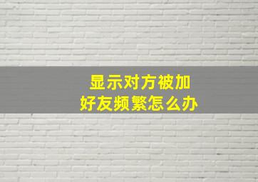 显示对方被加好友频繁怎么办