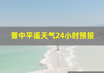 晋中平遥天气24小时预报