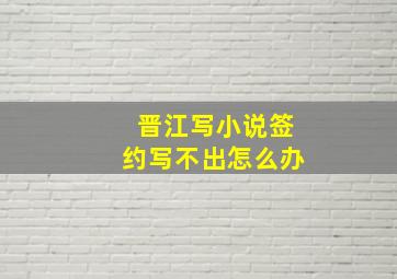 晋江写小说签约写不出怎么办