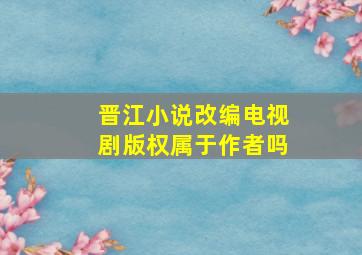 晋江小说改编电视剧版权属于作者吗