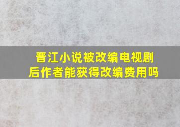 晋江小说被改编电视剧后作者能获得改编费用吗