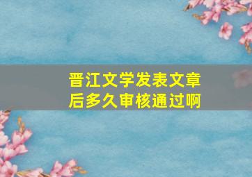 晋江文学发表文章后多久审核通过啊