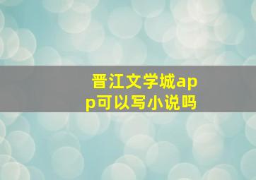 晋江文学城app可以写小说吗