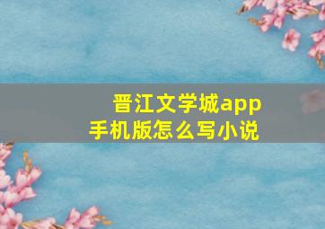 晋江文学城app手机版怎么写小说