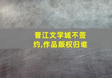 晋江文学城不签约,作品版权归谁