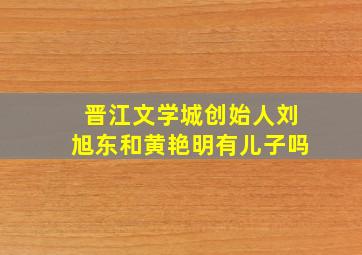 晋江文学城创始人刘旭东和黄艳明有儿子吗