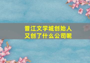 晋江文学城创始人又创了什么公司呢