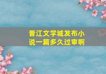 晋江文学城发布小说一篇多久过审啊