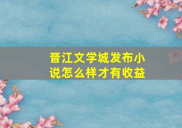 晋江文学城发布小说怎么样才有收益