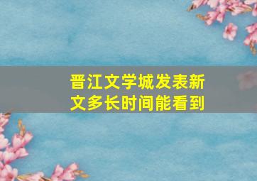 晋江文学城发表新文多长时间能看到