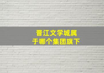 晋江文学城属于哪个集团旗下