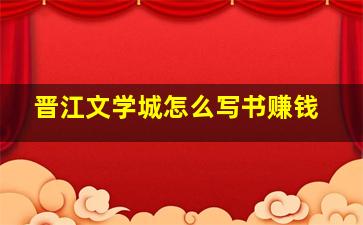 晋江文学城怎么写书赚钱