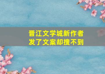 晋江文学城新作者发了文案却搜不到