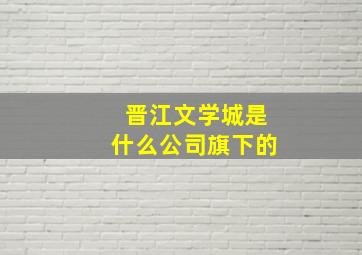 晋江文学城是什么公司旗下的