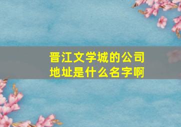 晋江文学城的公司地址是什么名字啊