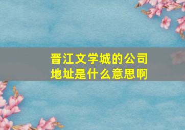 晋江文学城的公司地址是什么意思啊