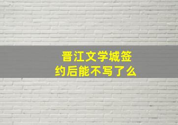 晋江文学城签约后能不写了么