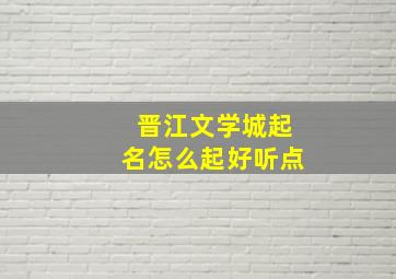 晋江文学城起名怎么起好听点