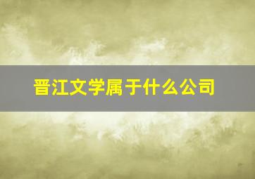 晋江文学属于什么公司