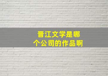 晋江文学是哪个公司的作品啊