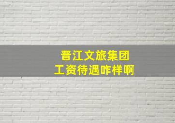 晋江文旅集团工资待遇咋样啊