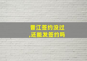 晋江签约没过,还能发签约吗