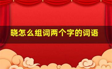 晓怎么组词两个字的词语